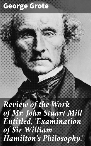 George Grote: Review of the Work of Mr John Stuart Mill Entitled, 'Examination of Sir William Hamilton's Philosophy.'