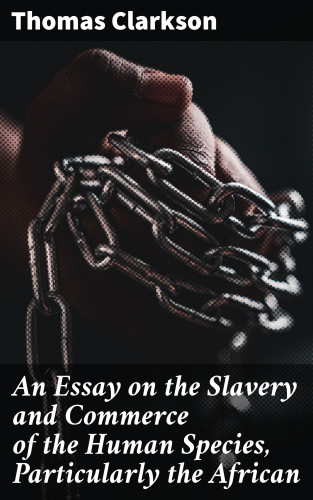 Thomas Clarkson: An Essay on the Slavery and Commerce of the Human Species, Particularly the African