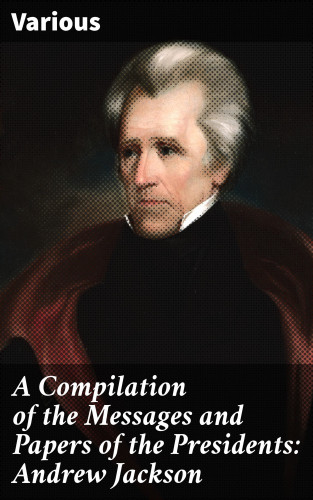 Diverse: A Compilation of the Messages and Papers of the Presidents: Andrew Jackson
