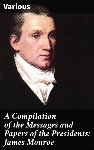 Diverse: A Compilation of the Messages and Papers of the Presidents: James Monroe
