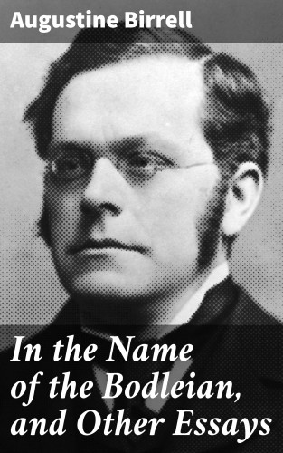 Augustine Birrell: In the Name of the Bodleian, and Other Essays