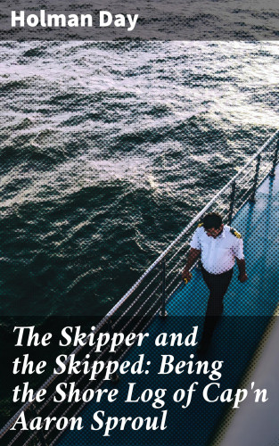Holman Day: The Skipper and the Skipped: Being the Shore Log of Cap'n Aaron Sproul