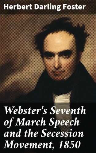 Herbert Darling Foster: Webster's Seventh of March Speech and the Secession Movement, 1850