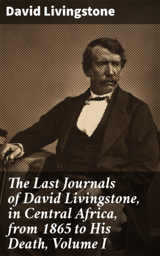 David Livingstone: The Last Journals of David Livingstone, in Central Africa, from 1865 to His Death, Volume I