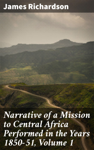 James Richardson: Narrative of a Mission to Central Africa Performed in the Years 1850-51, Volume 1