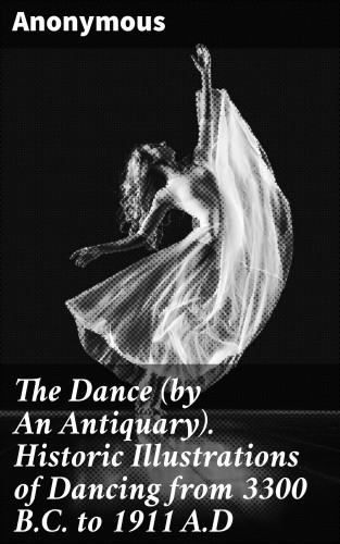 Anonymous: The Dance (by An Antiquary). Historic Illustrations of Dancing from 3300 B.C. to 1911 A.D