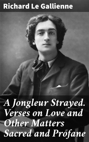 Richard Le Gallienne: A Jongleur Strayed. Verses on Love and Other Matters Sacred and Profane