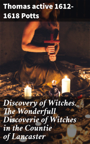 active 1612-1618 Thomas Potts: Discovery of Witches. The Wonderfull Discoverie of Witches in the Countie of Lancaster