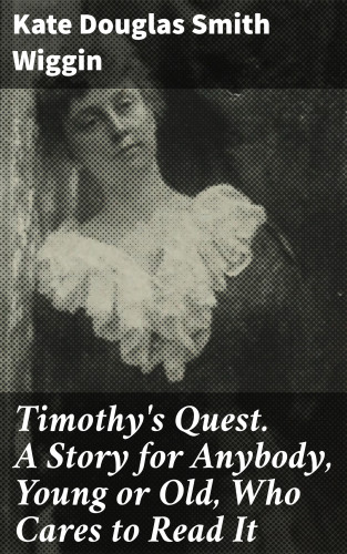 Kate Douglas Smith Wiggin: Timothy's Quest. A Story for Anybody, Young or Old, Who Cares to Read It