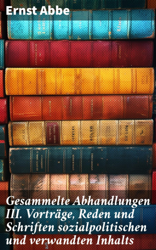 Ernst Abbe: Gesammelte Abhandlungen III. Vorträge, Reden und Schriften sozialpolitischen und verwandten Inhalts