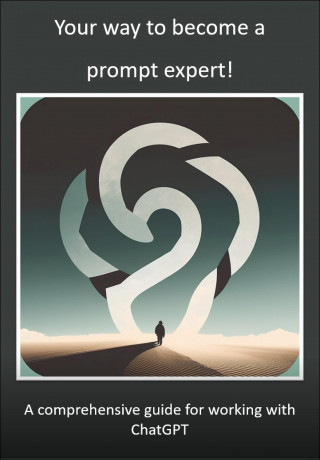 Mika Schwan, Lucas Greif, Andreas Kimmig: Your way to become a prompt expert! A comprehensive guide for working with ChatGPT