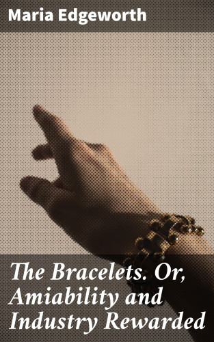 Maria Edgeworth: The Bracelets. Or, Amiability and Industry Rewarded