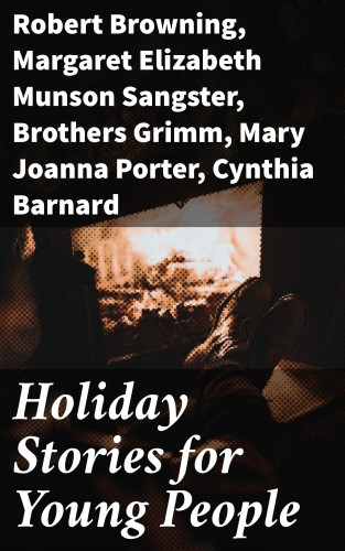 Robert Browning, Margaret Elizabeth Munson Sangster, Brothers Grimm, Mary Joanna Porter, Cynthia Barnard, Amy Pierce, T. B. Macaulay, Elizabeth Armstrong, S. Jennie Smith: Holiday Stories for Young People