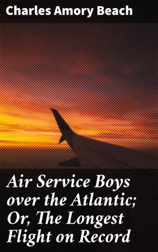 Charles Amory Beach: Air Service Boys over the Atlantic; Or, The Longest Flight on Record