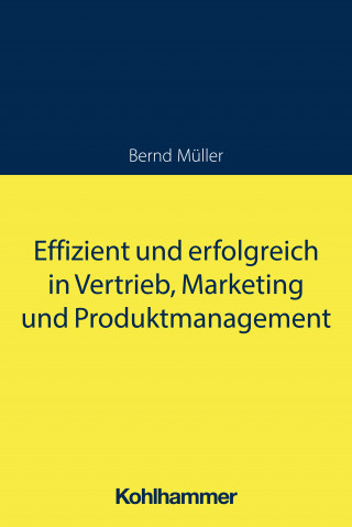 Bernd Müller: Effizient und erfolgreich in Vertrieb, Marketing und Produktmanagement