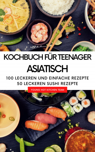 YOUNG HOT KITCHEN TEAM: Kochbuch für Teenager Asiatisch - Das asiatische Kochbuch mit über 100 leckeren und einfache Rezepten