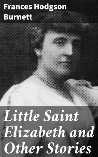 Frances Hodgson Burnett: Little Saint Elizabeth and Other Stories