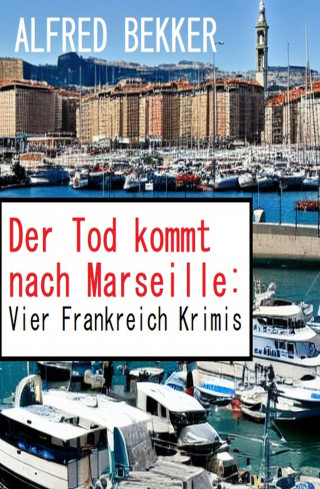 Alfred Bekker: Der Tod kommt nach Marseille: Vier Frankreich Krimis