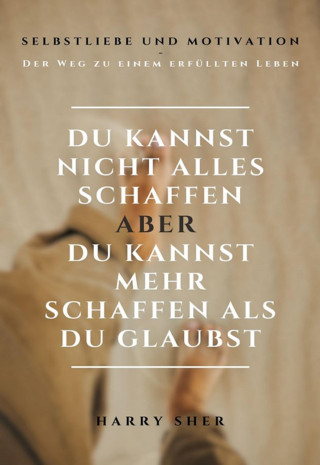 Harry Sher: Du kannst nicht alles schaffen - aber Du kannst mehr schaffen, als Du glaubst