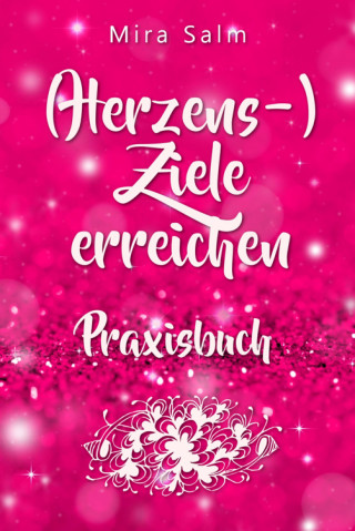 Mira Salm: Ziele erreichen: (HERZENS-) ZIELE ERREICHEN - DAS PRAXISBUCH! Wie Du Dich selbst finden, Deine ganz persönlichen Ziele erreichen und selbstbestimmt und glücklich leben wirst– eine Schritt für Schritt Anleitung, die Dein Leben verändert!