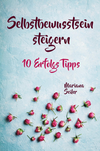 Mariana Seiler: Selbstbewusstsein steigern: 10 TIPPS FÜR EIN UNERSCHÜTTERLICHES SELBSTBEWUSSTSEIN! Wie Sie in 15 Tagen enorm Ihr Selbstbewusstsein steigern und Ihr Selbstvertrauen aufbauen (Selbstbewusstsein steigern mit System!)