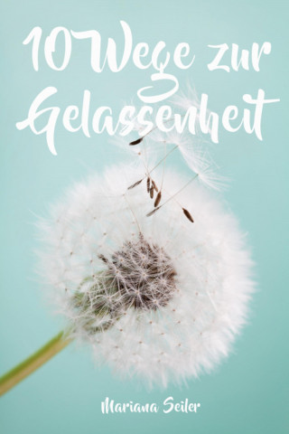 Mariana Seiler: Gelassenheit lernen: WIE SIE GELASSENHEIT LERNEN, ÄRGER UND SORGEN LOSLASSEN UND ENTSPANNT UND GLÜCKLICH LEBEN! Die 10 Wege zu Gelassenheit und innerer Ruhe (Gelassenheit lernen schenkt Freiheit)