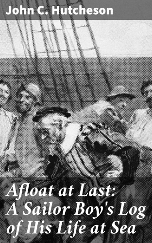 John C. Hutcheson: Afloat at Last: A Sailor Boy's Log of His Life at Sea