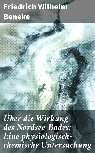 Friedrich Wilhelm Beneke: Über die Wirkung des Nordsee-Bades: Eine physiologisch-chemische Untersuchung