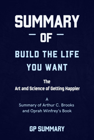 GP SUMMARY: Summary of Build the Life You Want By Arthur C. Brooks and Oprah Winfrey
