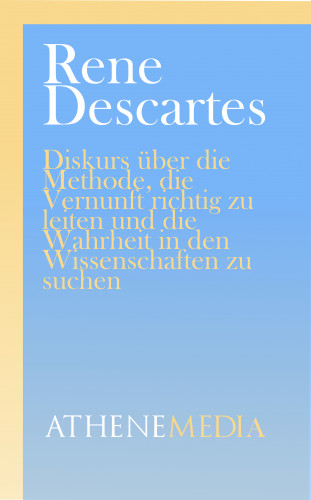 Rene Descartes: Diskurs über die Methode, die Vernunft richtig zu leiten und die Wahrheit in den Wissenschaften zu suchen