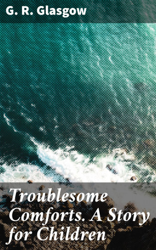 G. R. Glasgow: Troublesome Comforts. A Story for Children