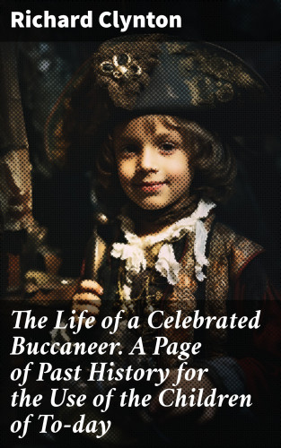 Richard Clynton: The Life of a Celebrated Buccaneer. A Page of Past History for the Use of the Children of To-day