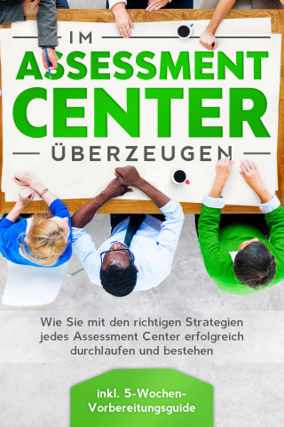 Sebastian Grapengeter: Im Assessment Center überzeugen: Wie Sie mit den richtigen Strategien jedes Assessment Center erfolgreich durchlaufen und bestehen - inkl. 5-Wochen-Vorbereitungsguide