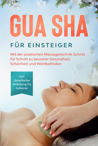 Lorina Grapengeter: Gua Sha für Einsteiger: Mit der asiatischen Massagetechnik Schritt für Schritt zu besserer Gesundheit, Schönheit und Wohlbefinden - inkl. detaillierter Anleitung für zuhause