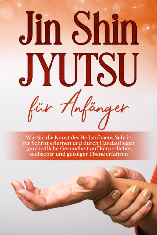 Mariela Baumfink: Jin Shin Jyutsu für Anfänger: Wie Sie die Kunst des Heilströmens Schritt für Schritt erlernen und durch Handauflegen ganzheitliche Gesundheit auf körperlicher, seelischer und geistiger Ebene erfahren