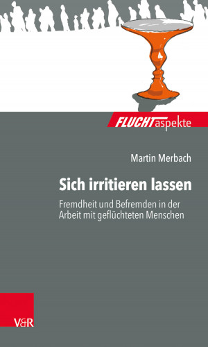 Martin Merbach: Sich irritieren lassen: Fremdheit und Befremden in der Arbeit mit geflüchteten Menschen