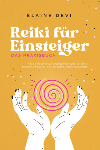 Elaine Devi: Reiki für Einsteiger - Das Praxisbuch: Wie Sie Ihre universelle Lebensenergie Schritt für Schritt erwecken, um diese für sich und andere vielfältig anzuwenden | inkl. geführter Reiki-Meditationen