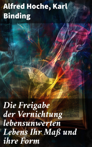 Alfred Hoche, Karl Binding: Die Freigabe der Vernichtung lebensunwerten Lebens Ihr Maß und ihre Form