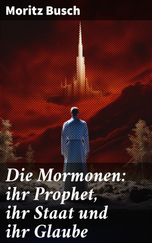 Moritz Busch: Die Mormonen: ihr Prophet, ihr Staat und ihr Glaube