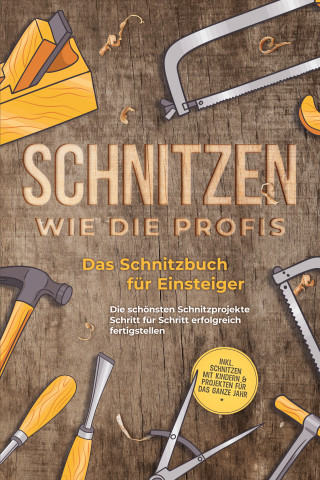 Tobias Goesmann: Schnitzen wie die Profis: Das Schnitzbuch für Einsteiger - Die schönsten Schnitzprojekte Schritt für Schritt erfolgreich fertigstellen - inkl. Schnitzen mit Kindern & Projekten für das ganze Jahr