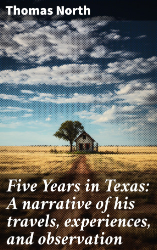 Thomas North: Five Years in Texas: A narrative of his travels, experiences, and observation
