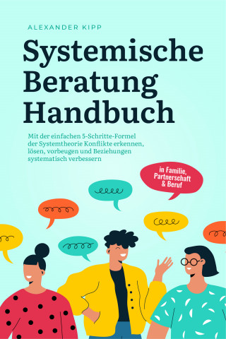 Alexander Kipp: Systemische Beratung Handbuch: Mit der einfachen 5-Schritte-Formel der Systemtheorie Konflikte erkennen, lösen, vorbeugen und Beziehungen systematisch verbessern - in Familie, Partnerschaft & Beruf