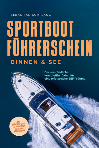 Sebastian Kortlang: Sportbootführerschein Binnen & See: Der verständliche Komplettleitfaden für eine erfolgreiche SBF Prüfung - inkl. Prüfungsfragen mit Antworten, Übungen & Praxiswissen