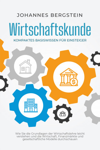 Johannes Bergstein: Wirtschaftskunde - Kompaktes Basiswissen für Einsteiger: Wie Sie die Grundlagen der Wirtschaftslehre leicht verstehen und die Wirtschaft, Finanzmärkte und gesellschaftliche Modelle durchschauen