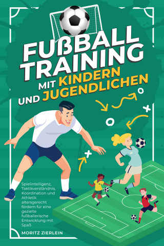 Moritz Zierlein: Fußballtraining mit Kindern und Jugendlichen: Spielintelligenz, Taktikverständnis, Koordination und Athletik altersgerecht fördern für eine gezielte fußballerische Entwicklung mit Spaß