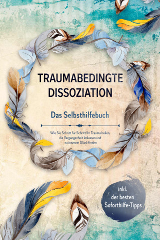 Anna-Lena Graß: Traumabedingte Dissoziation - Das Selbsthilfebuch: Wie Sie Schritt für Schritt Ihr Trauma heilen, die Vergangenheit loslassen und zu innerem Glück finden - inkl. der besten Soforthilfe-Tipps