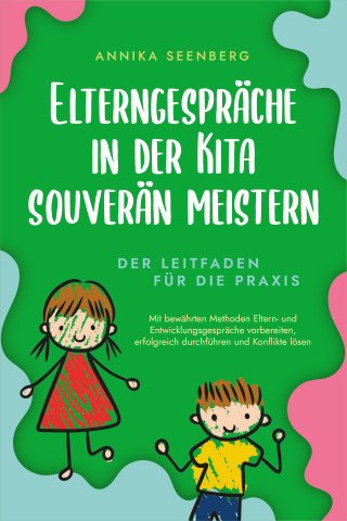 Annika Seenberg: Elterngespräche in der Kita souverän meistern - Der Leitfaden für die Praxis: Mit bewährten Methoden Eltern- und Entwicklungsgespräche vorbereiten, erfolgreich durchführen und Konflikte lösen