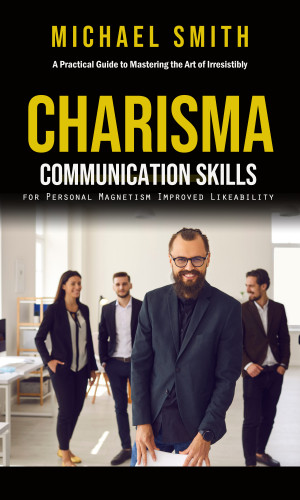 Michael Smith: Charisma: A Practical Guide to Mastering the Art of Irresistibly (Communication Skills for Personal Magnetism, Improved Likeability)