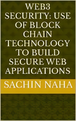 Sachin Naha: Web3 Security: Use of Block Chain Technology to Build Secure Web Applications