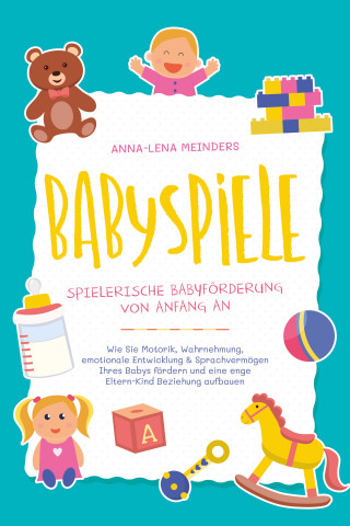 Anna-Lena Meinders: Babyspiele - Spielerische Babyförderung von Anfang an: Wie Sie Motorik, Wahrnehmung, emotionale Entwicklung & Sprachvermögen Ihres Babys fördern und eine enge Eltern-Kind Beziehung aufbauen